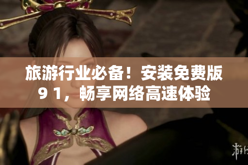旅游行业必备！安装免费版9 1，畅享网络高速体验