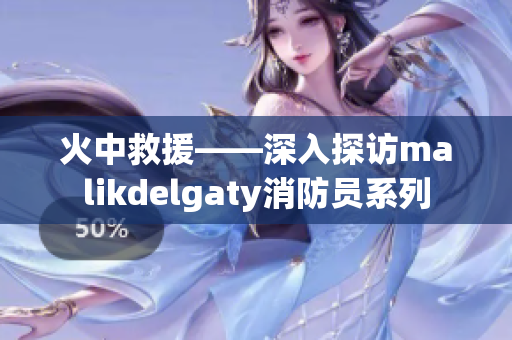 火中救援——深入探访malikdelgaty消防员系列