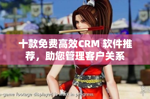 十款免费高效CRM 软件推荐，助您管理客户关系
