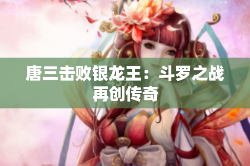 唐三击败银龙王：斗罗之战再创传奇