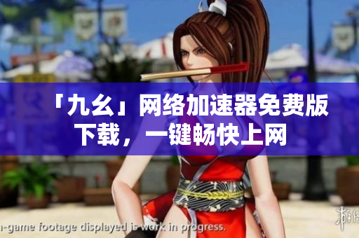 「九幺」网络加速器免费版下载，一键畅快上网