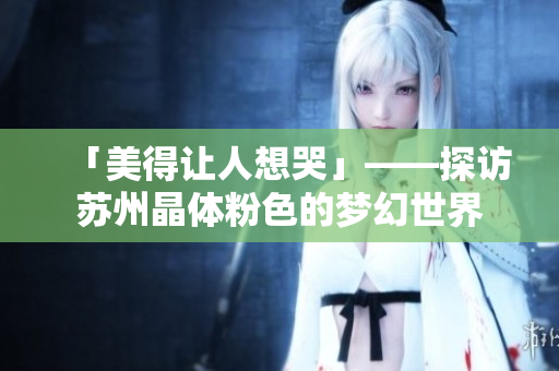 「美得让人想哭」——探访苏州晶体粉色的梦幻世界