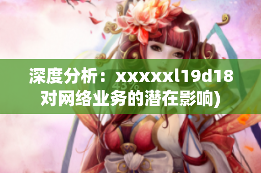 深度分析：xxxxxl19d18对网络业务的潜在影响)