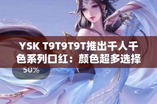 YSK T9T9T9T推出千人千色系列口红：颜色超多选择不止！