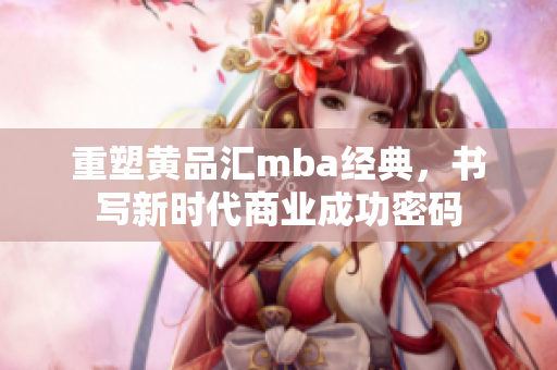重塑黄品汇mba经典，书写新时代商业成功密码