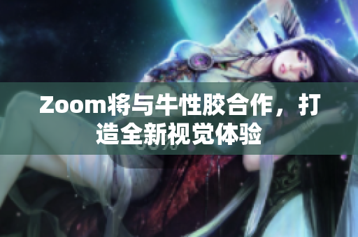 Zoom将与牛性胶合作，打造全新视觉体验