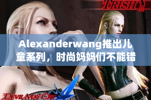 Alexanderwang推出儿童系列，时尚妈妈们不能错过！