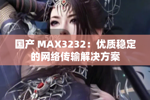 国产 MAX3232：优质稳定的网络传输解决方案