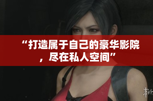 “打造属于自己的豪华影院，尽在私人空间”