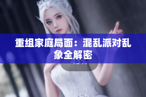 重组家庭局面：混乱派对乱象全解密