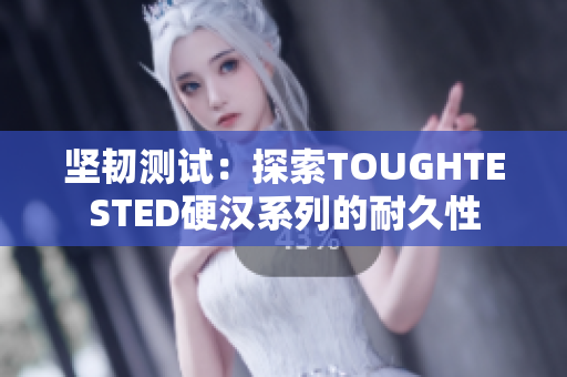 坚韧测试：探索TOUGHTESTED硬汉系列的耐久性