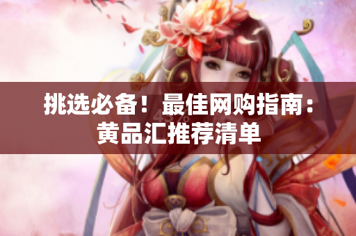 挑选必备！最佳网购指南：黄品汇推荐清单