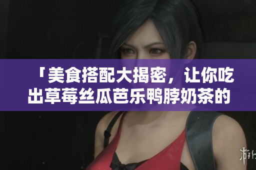 「美食搭配大揭密，让你吃出草莓丝瓜芭乐鸭脖奶茶的完美味道！」