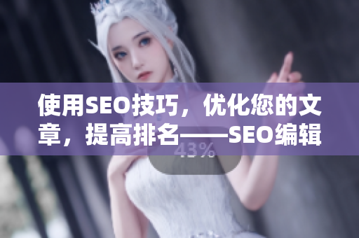 使用SEO技巧，优化您的文章，提高排名——SEO编辑的技能分享