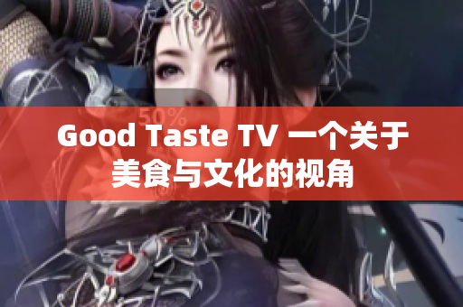 Good Taste TV 一个关于美食与文化的视角