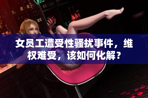 女员工遭受性骚扰事件，维权难受，该如何化解？