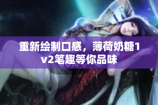 重新绘制口感，薄荷奶糖1v2笔趣等你品味