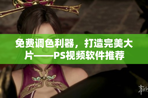 免费调色利器，打造完美大片——PS视频软件推荐