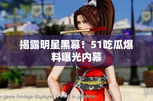 揭露明星黑幕！51吃瓜爆料曝光内幕