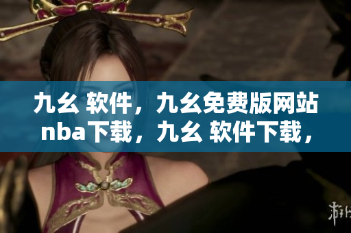 九幺 软件，九幺免费版网站nba下载，九幺 软件下载，九幺免费版下载，九幺短视频软件安装免费版----SB3bMxXWOila