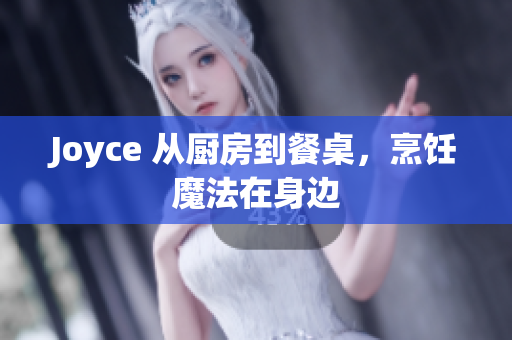 Joyce 从厨房到餐桌，烹饪魔法在身边
