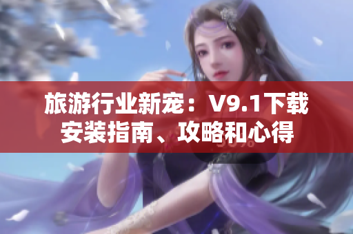 旅游行业新宠：V9.1下载安装指南、攻略和心得
