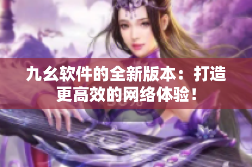 九幺软件的全新版本：打造更高效的网络体验！