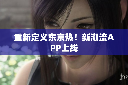 重新定义东京热！新潮流APP上线