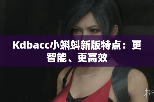 Kdbacc小蝌蚪新版特点：更智能、更高效