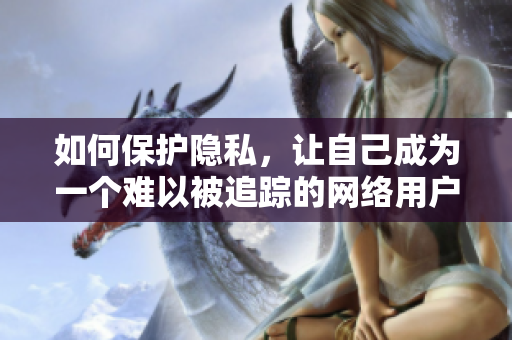如何保护隐私，让自己成为一个难以被追踪的网络用户？