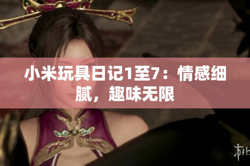 小米玩具日记1至7：情感细腻，趣味无限