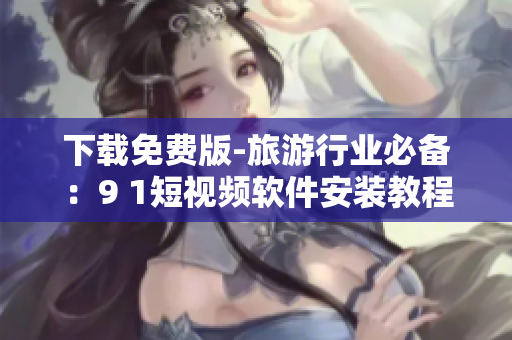下载免费版-旅游行业必备：9 1短视频软件安装教程