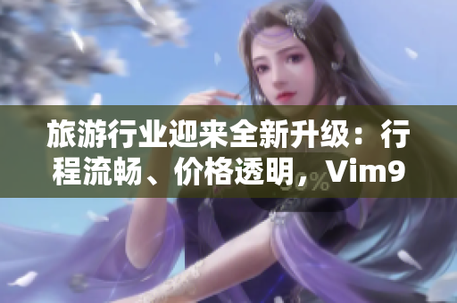 旅游行业迎来全新升级：行程流畅、价格透明，Vim9 技术再度领航