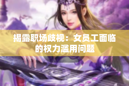 揭露职场歧视：女员工面临的权力滥用问题