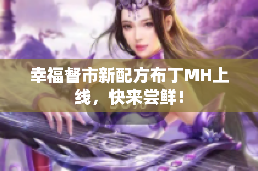 幸福督市新配方布丁MH上线，快来尝鲜！