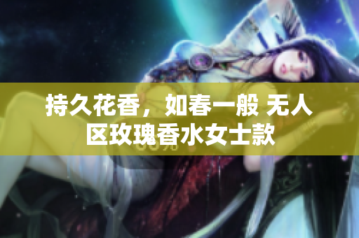 持久花香，如春一般 无人区玫瑰香水女士款