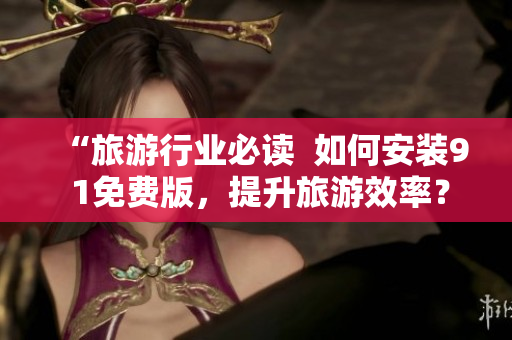 “旅游行业必读  如何安装9 1免费版，提升旅游效率？”