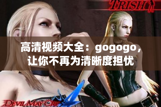 高清视频大全：gogogo，让你不再为清晰度担忧