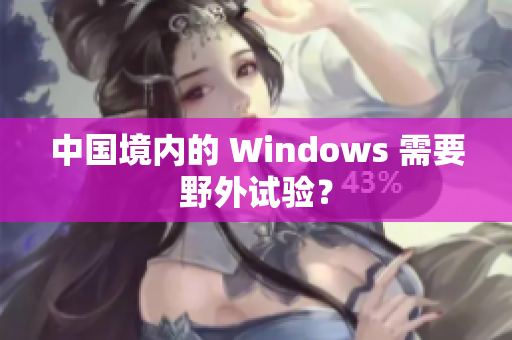 中国境内的 Windows 需要野外试验？