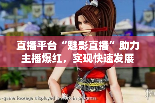 直播平台“魅影直播”助力主播爆红，实现快速发展