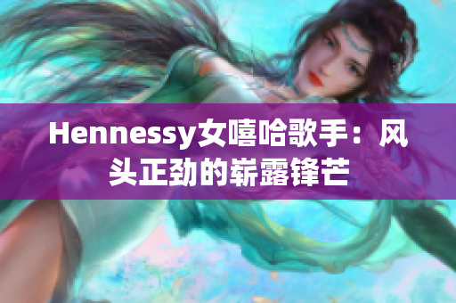 Hennessy女嘻哈歌手：风头正劲的崭露锋芒