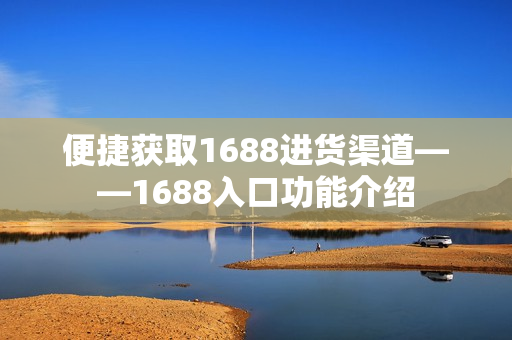 便捷获取1688进货渠道——1688入口功能介绍