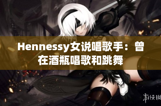 Hennessy女说唱歌手：曾在酒瓶唱歌和跳舞