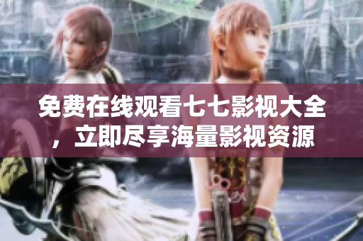 免费在线观看七七影视大全，立即尽享海量影视资源