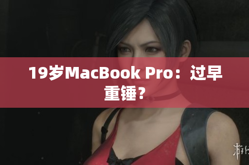 19岁MacBook Pro：过早重锤？