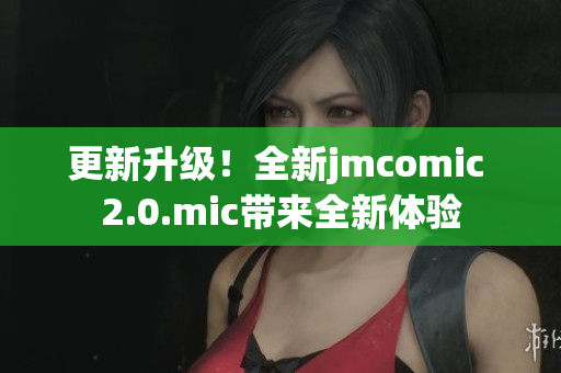 更新升级！全新jmcomic 2.0.mic带来全新体验