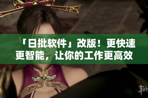 「日批软件」改版！更快速更智能，让你的工作更高效！