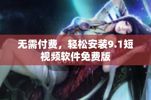 无需付费，轻松安装9.1短视频软件免费版