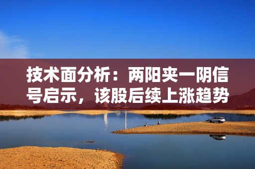技术面分析：两阳夹一阴信号启示，该股后续上涨趋势仍将持续