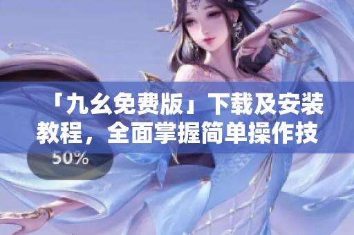 「九幺免费版」下载及安装教程，全面掌握简单操作技巧！